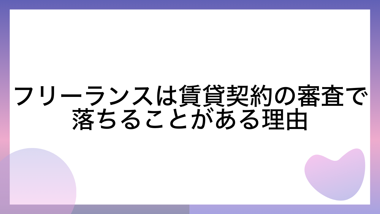 フリーランスは賃貸契約の審査で落ちることがある理由