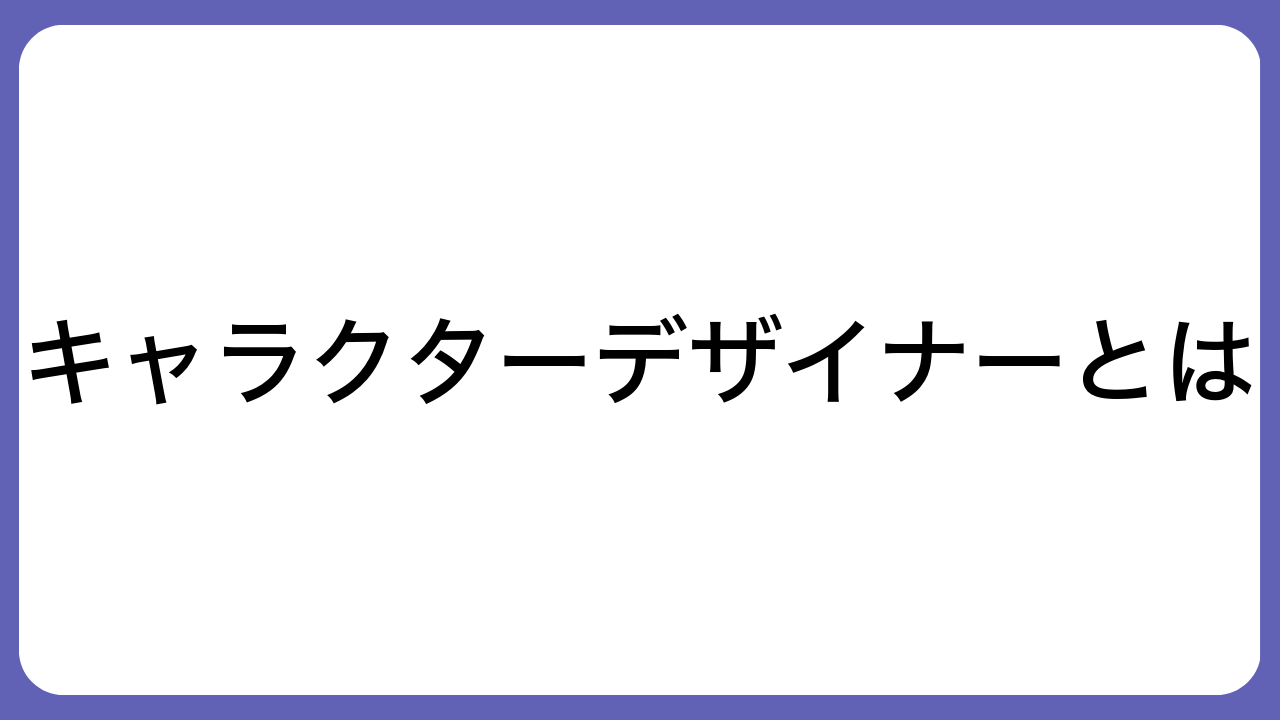 キャラクターデザイナーとは