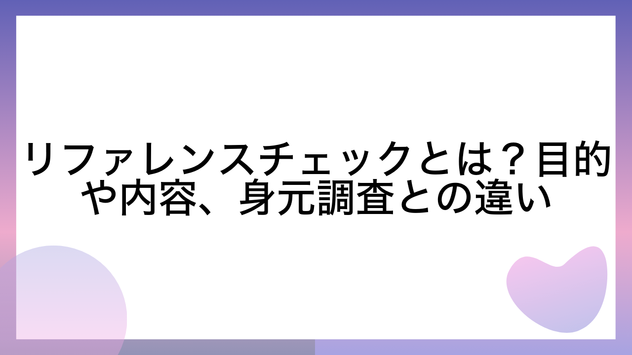 リファレンスチェックとは？目的や内容、身元調査との違い