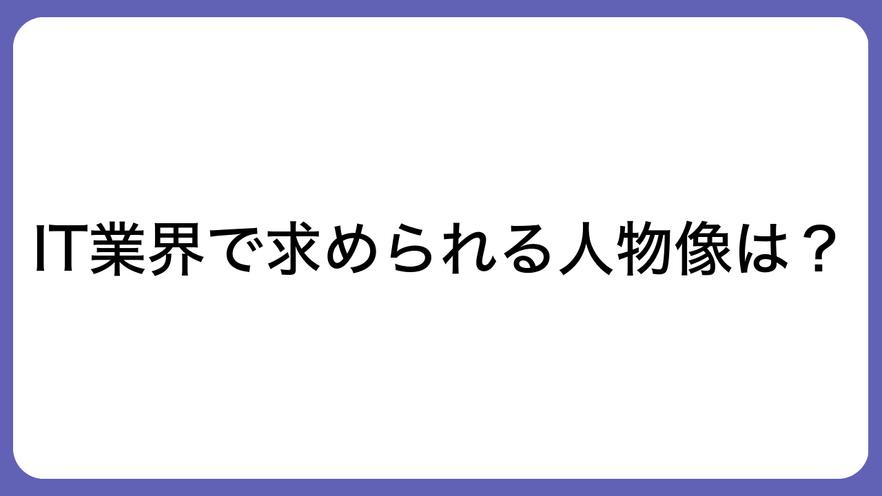 IT業界で求められる人物像は？