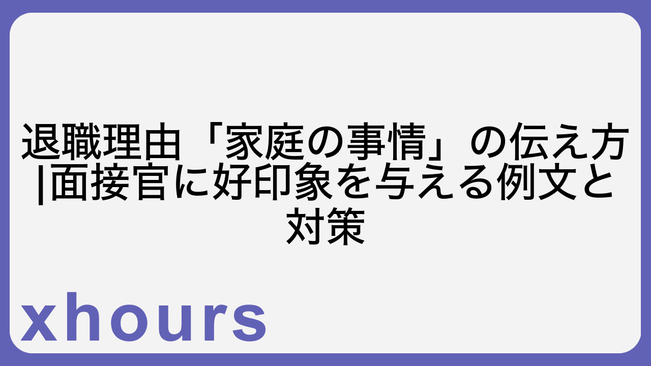 退職理由「家庭の事情」の伝え方|面接官に好印象を与える例文と対策