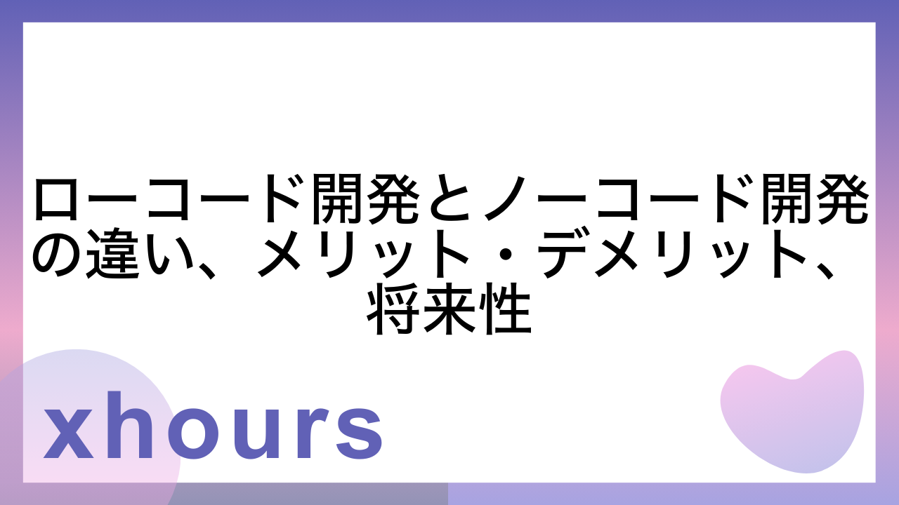 ローコード開発とノーコード開発の違い、メリット・デメリット、将来性
