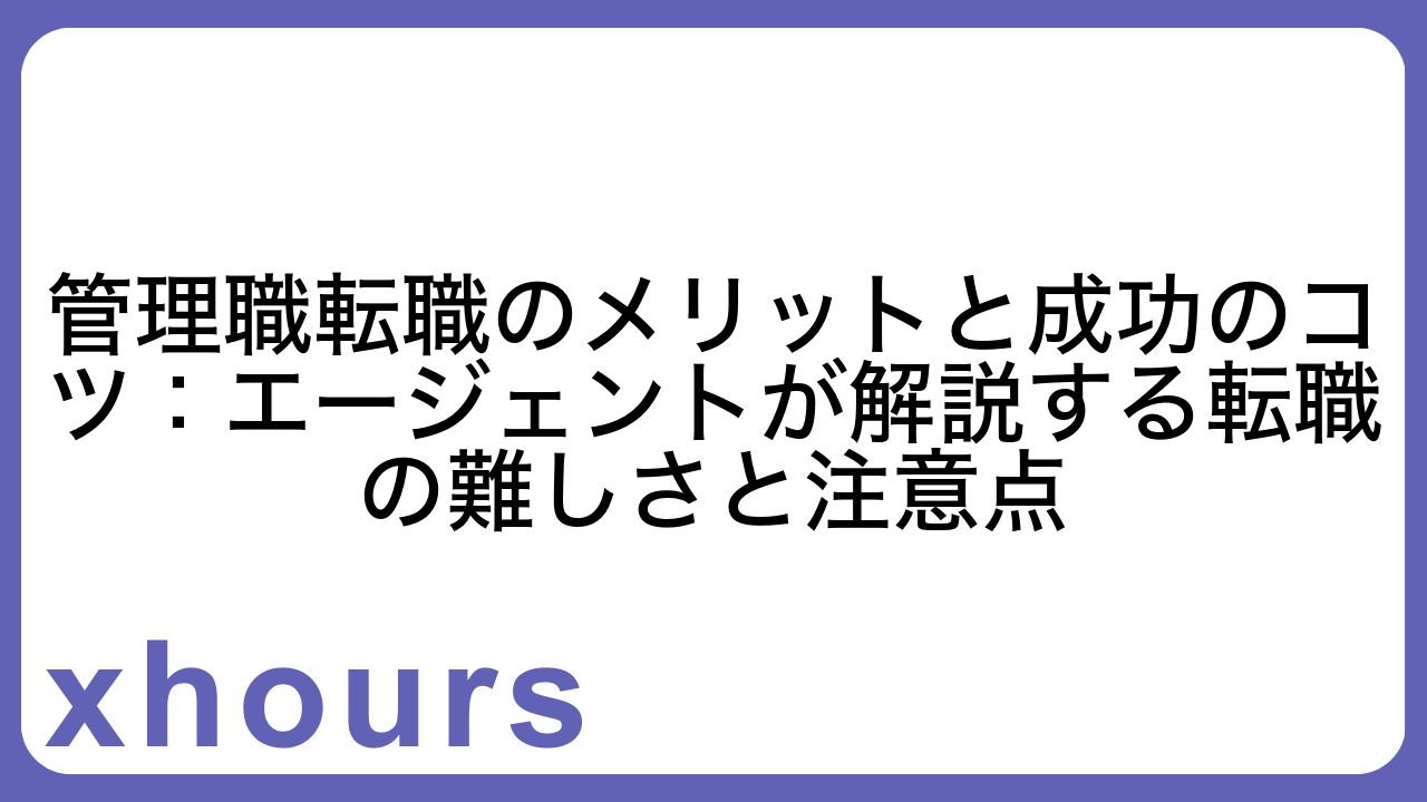 管理職転職のメリットと成功のコツ：エージェントが解説する転職の難しさと注意点