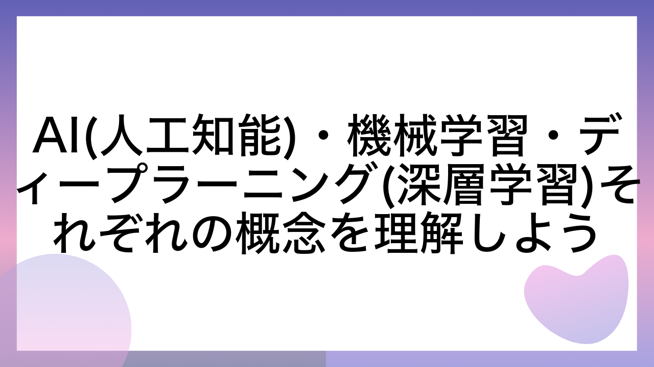 AI(人工知能)・機械学習・ディープラーニング(深層学習)それぞれの概念を理解しよう