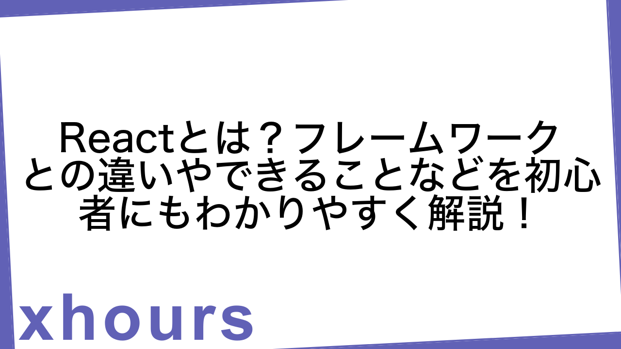 Reactとは？フレームワークとの違いやできることなどを初心者にもわかりやすく解説！