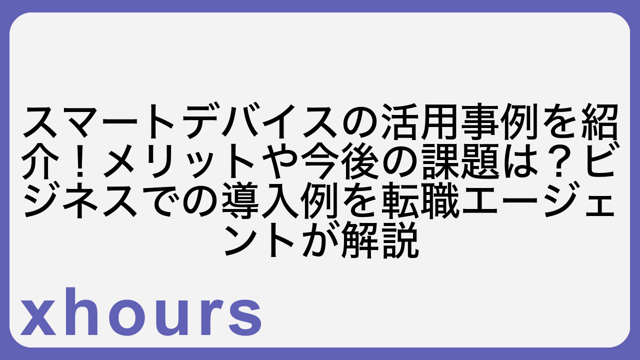 スマートデバイスの活用事例を紹介！メリットや今後の課題は？ビジネスでの導入例を転職エージェントが解説