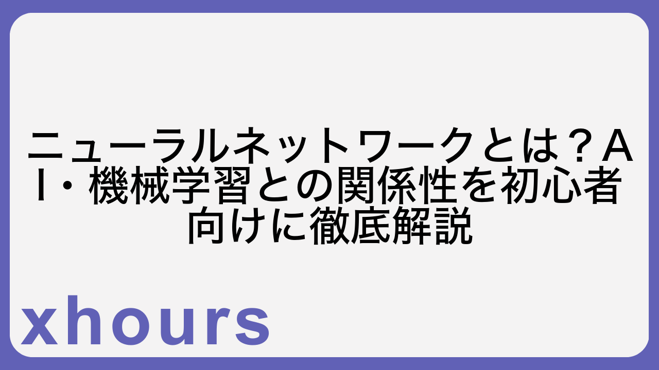 ニューラルネットワークとは？AI・機械学習との関係性を初心者向けに徹底解説