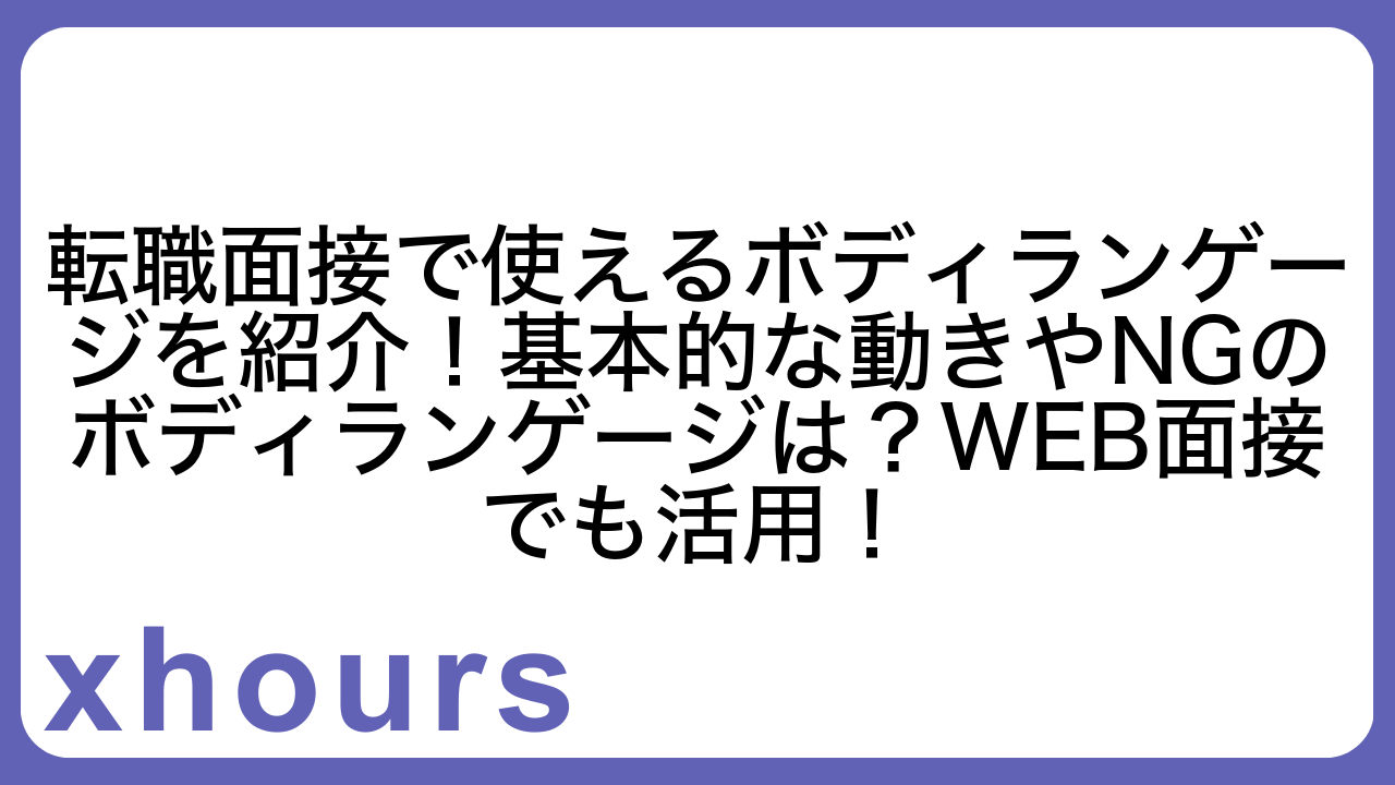 転職面接で使えるボディランゲージを紹介！基本的な動きやNGのボディランゲージは？WEB面接でも活用！