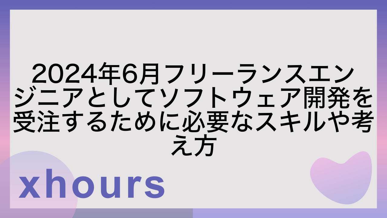 2024年6月フリーランスエンジニアとしてソフトウェア開発を受注するために必要なスキルや考え方