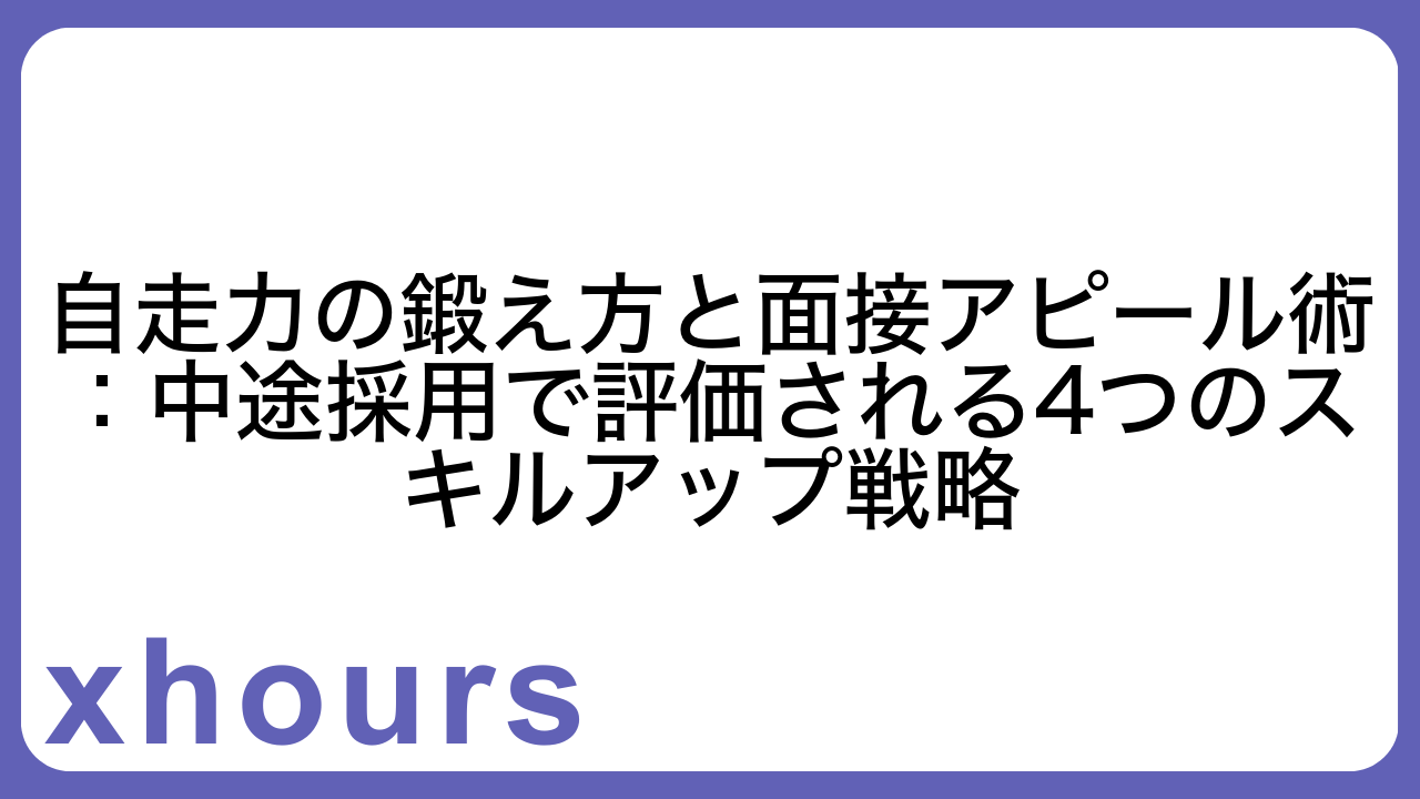 自走力の鍛え方と面接アピール術：中途採用で評価される4つのスキルアップ戦略