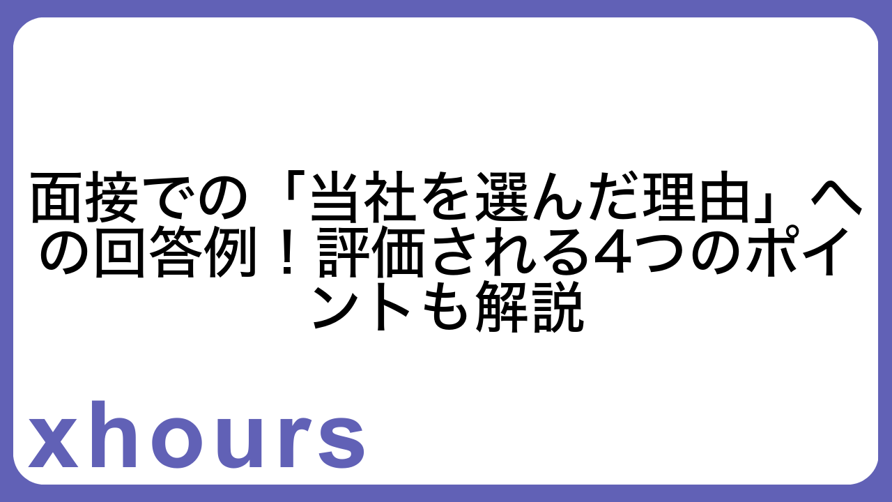 面接での「当社を選んだ理由」への回答例！評価される4つのポイントも解説