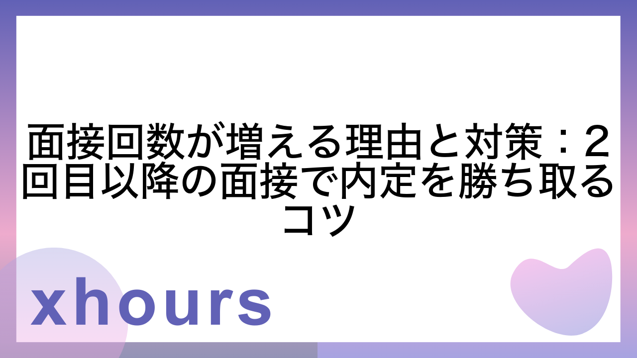 面接回数が増える理由と対策：2回目以降の面接で内定を勝ち取るコツ