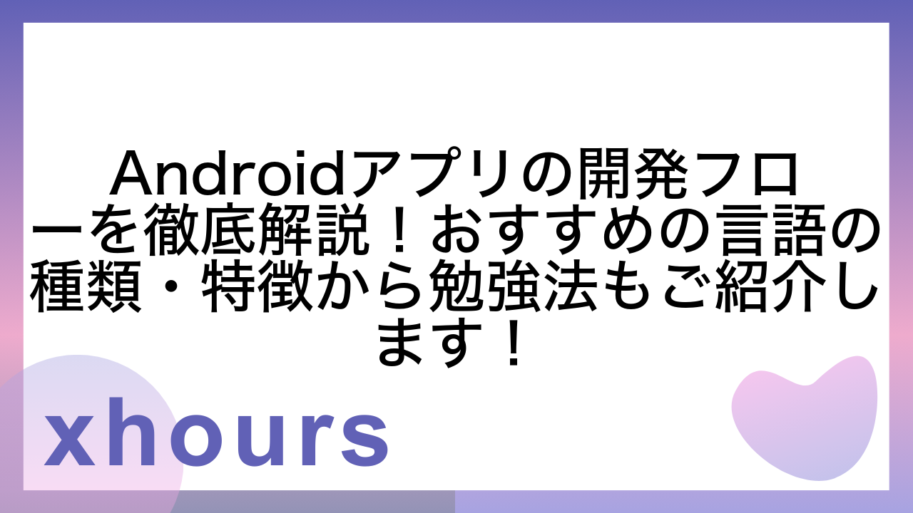 Androidアプリの開発フローを徹底解説！おすすめの言語の種類・特徴から勉強法もご紹介します！