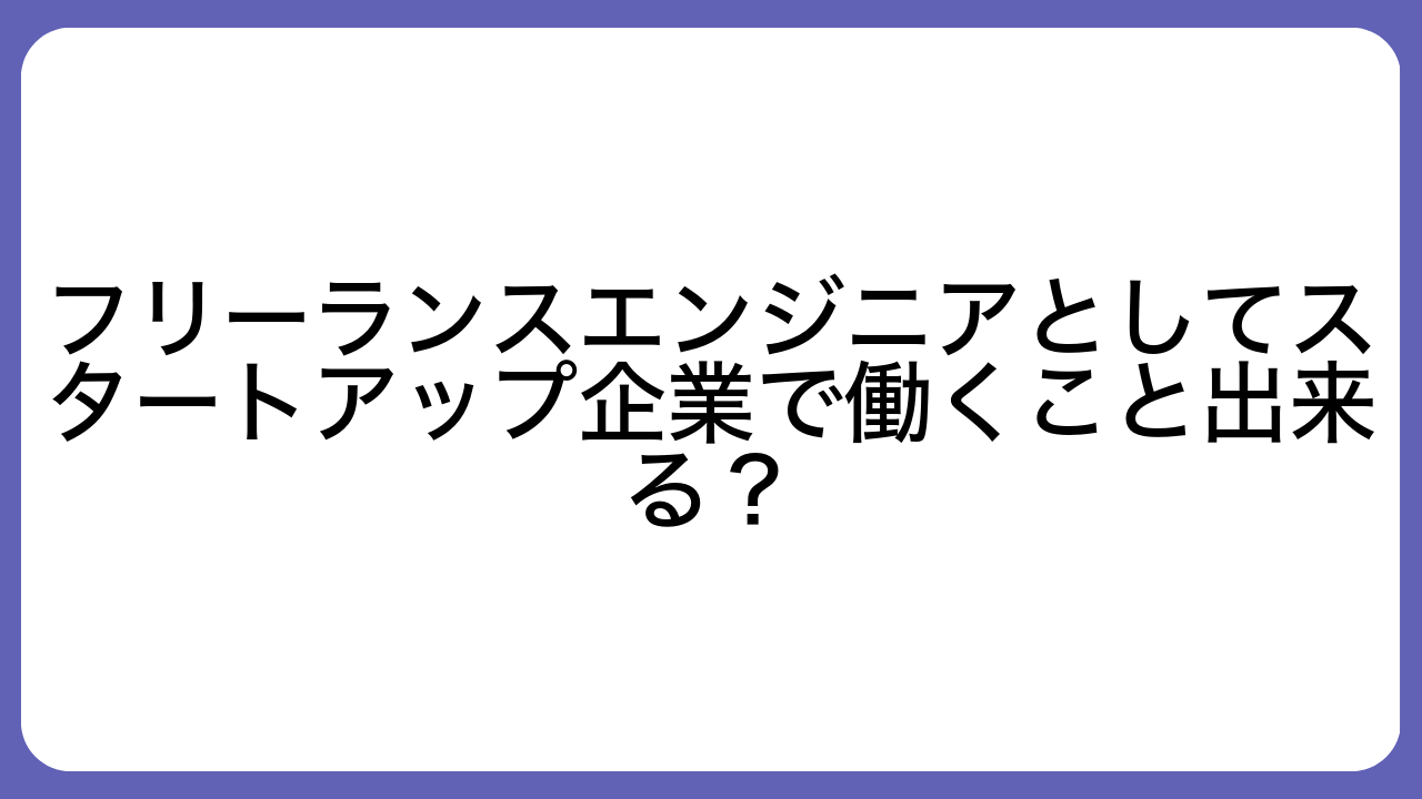 フリーランスエンジニアとしてスタートアップ企業で働くこと出来る？