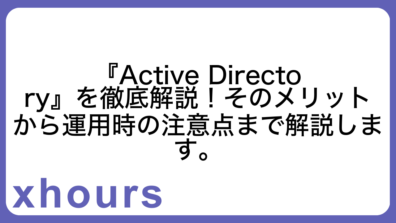 『Active Directory』を徹底解説！そのメリットから運用時の注意点まで解説します。