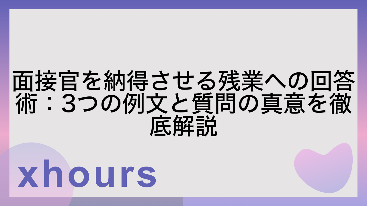 面接官を納得させる残業への回答術：3つの例文と質問の真意を徹底解説