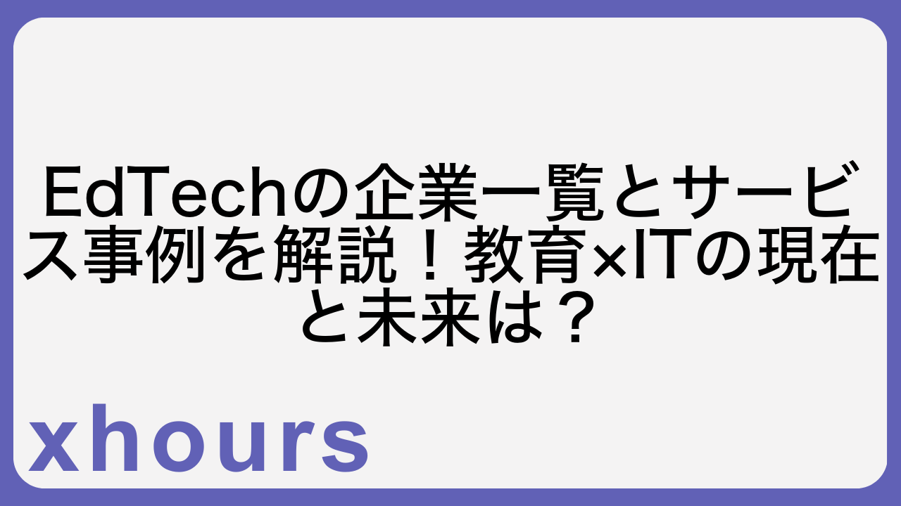 EdTechの企業一覧とサービス事例を解説！教育×ITの現在と未来は？