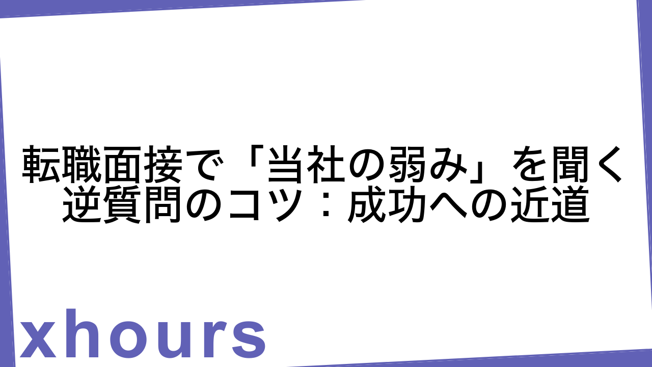 転職面接で「当社の弱み」を聞く逆質問のコツ：成功への近道
