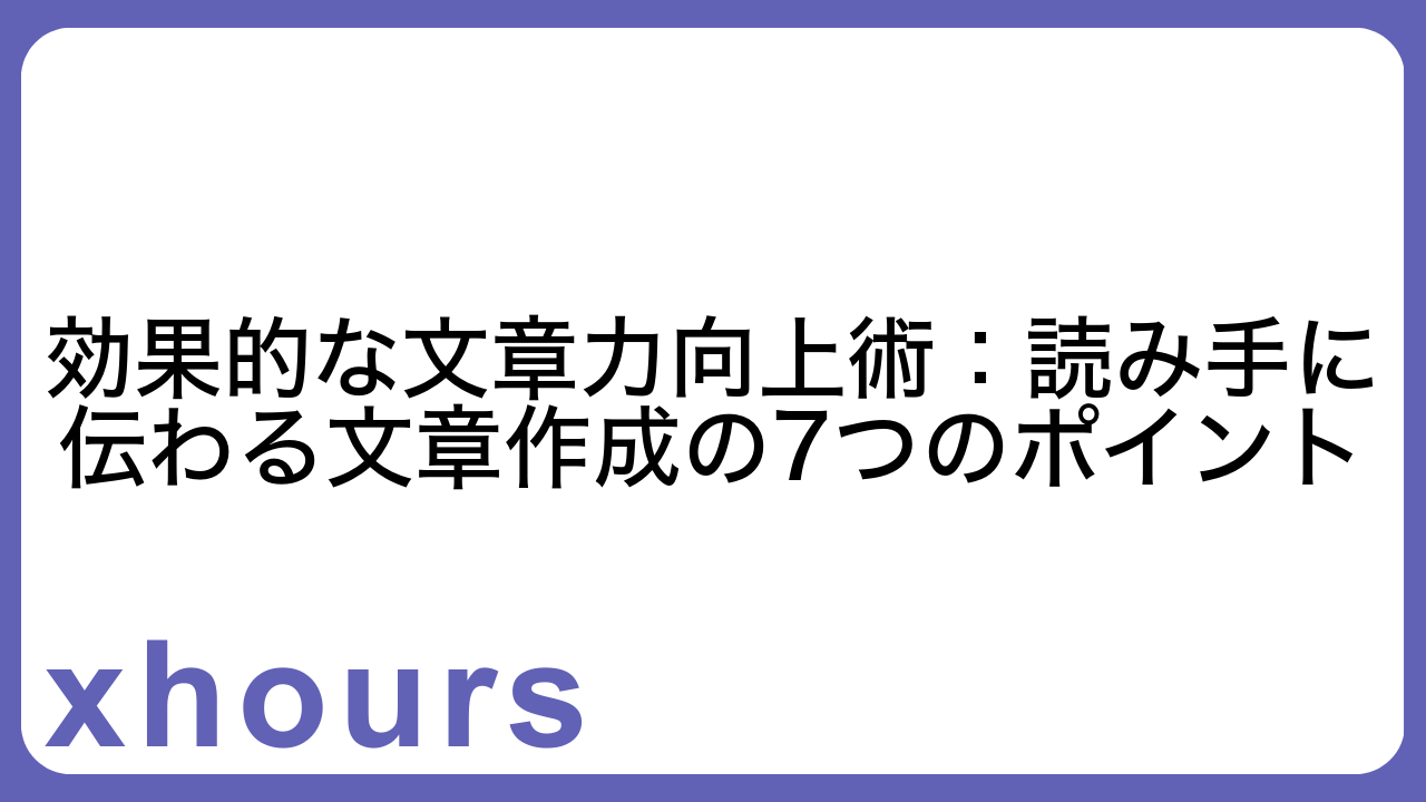 効果的な文章力向上術：読み手に伝わる文章作成の7つのポイント