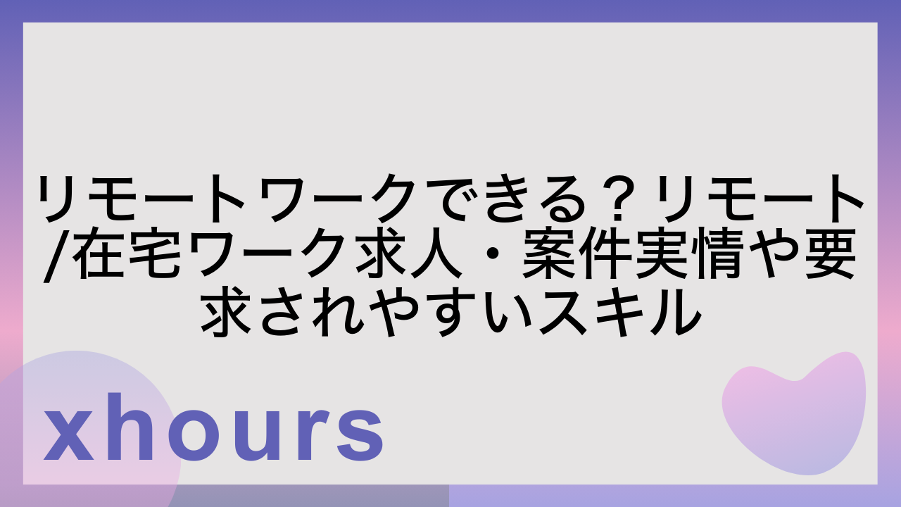 リモートワークできる？リモート/在宅ワーク求人・案件実情や要求されやすいスキル