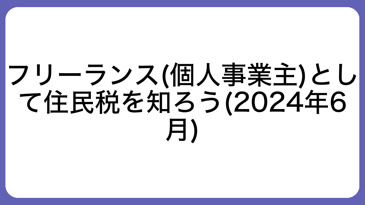 フリーランス(個人事業主)として住民税を知ろう(2024年6月)