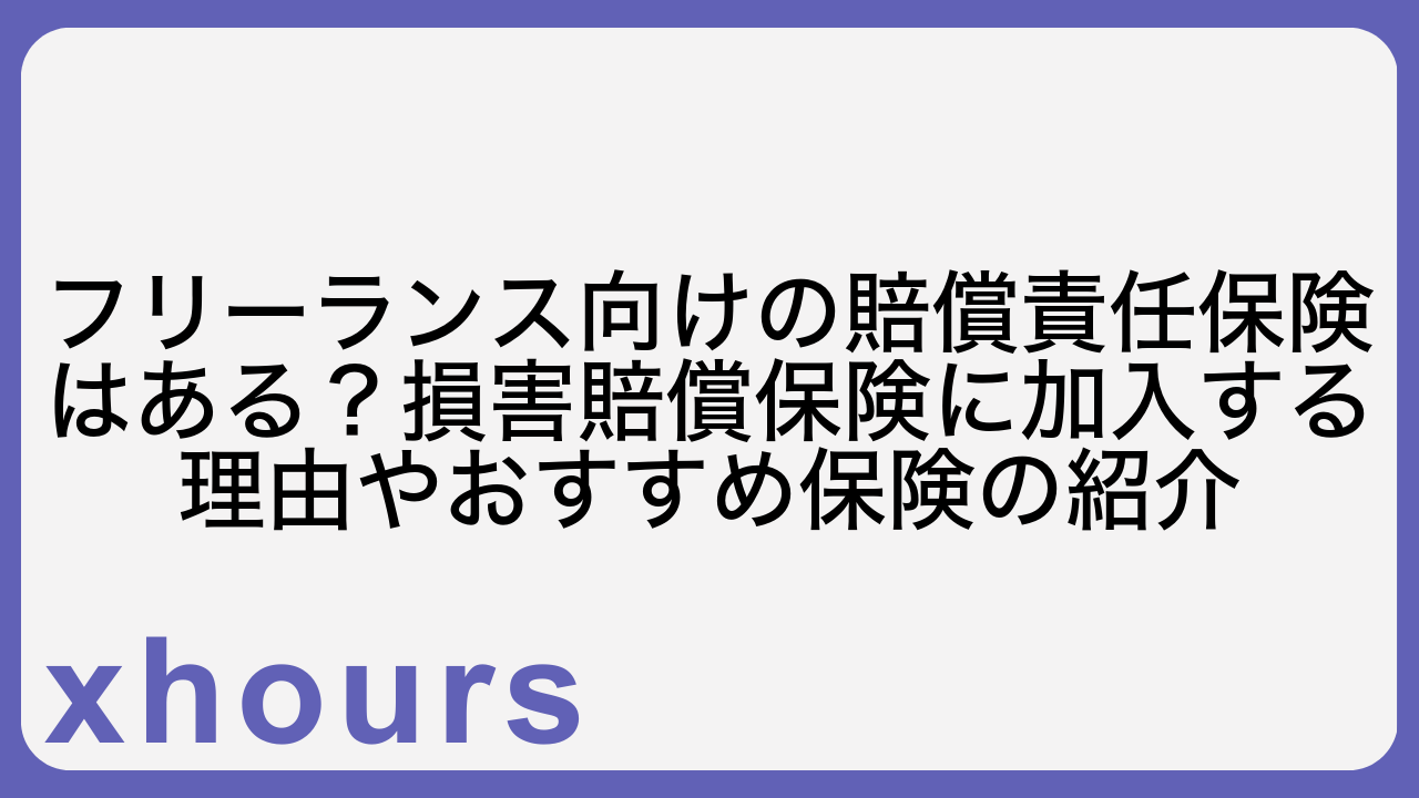 フリーランス向けの賠償責任保険はある？損害賠償保険に加入する理由やおすすめ保険の紹介