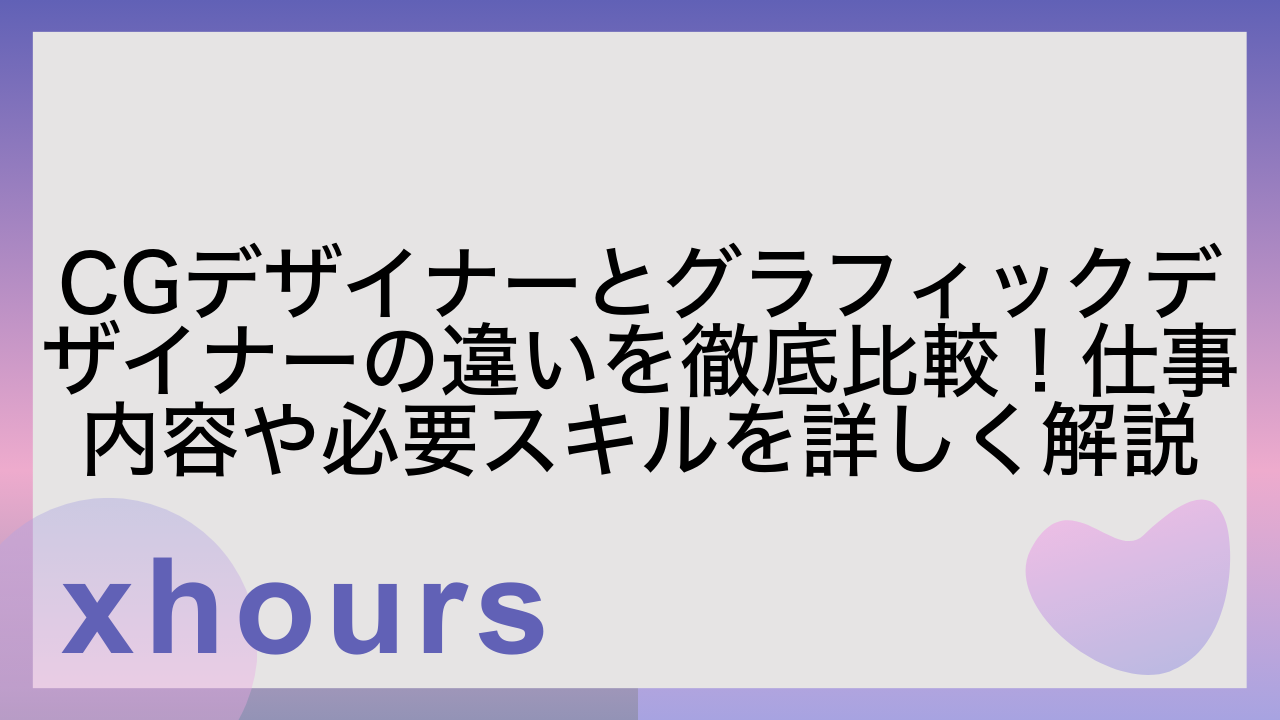 CGデザイナーとグラフィックデザイナーの違いを徹底比較！仕事内容や必要スキルを詳しく解説