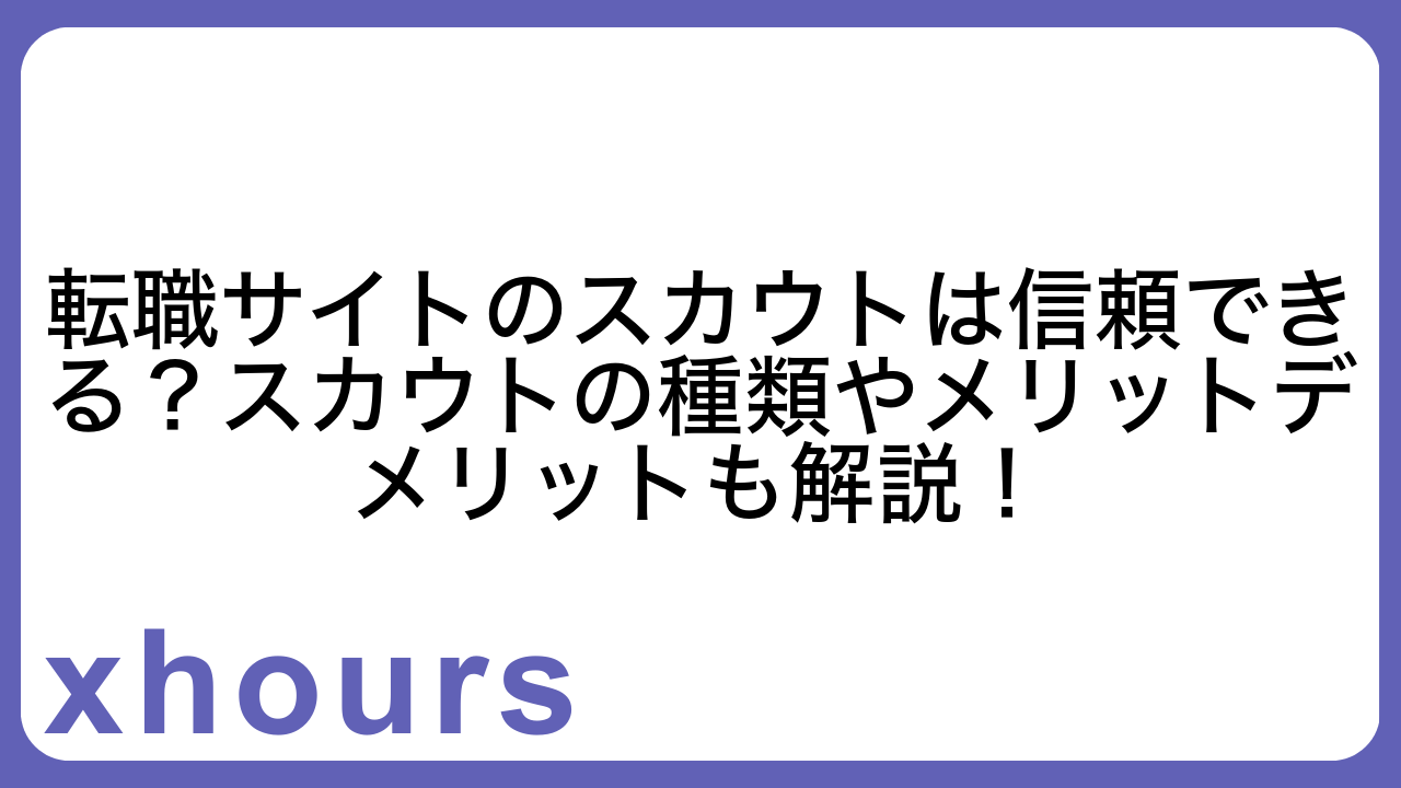 転職サイトのスカウトは信頼できる？スカウトの種類やメリットデメリットも解説！