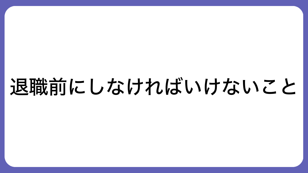 退職前にしなければいけないこと