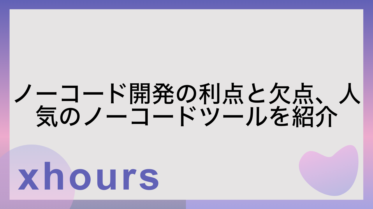ノーコード開発の利点と欠点、人気のノーコードツールを紹介