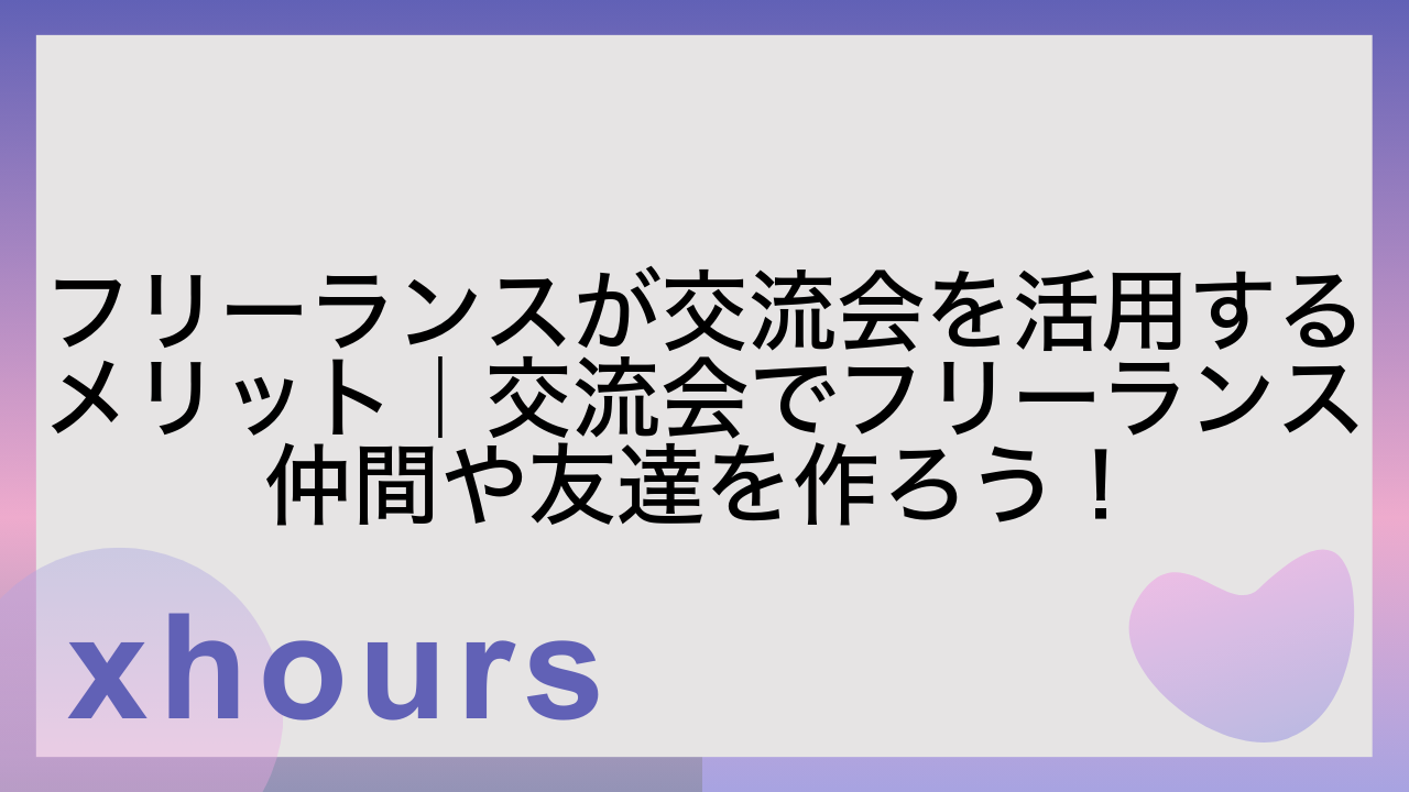 フリーランスが交流会を活用するメリット｜交流会でフリーランス仲間や友達を作ろう！