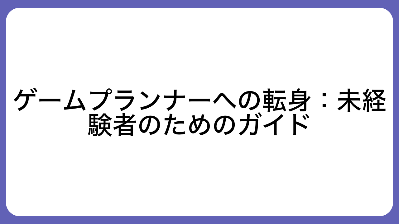 ゲームプランナーへの転身：未経験者のためのガイド