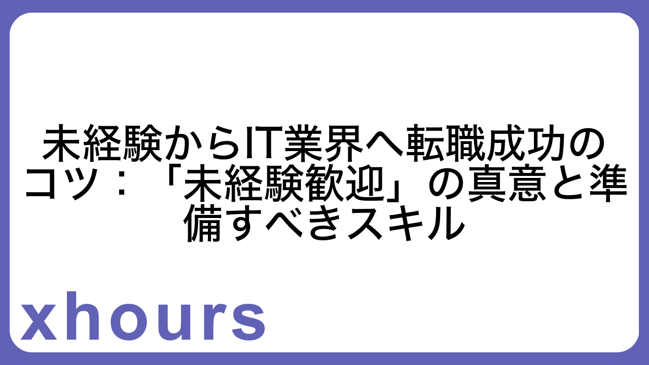 未経験からIT業界へ転職成功のコツ：「未経験歓迎」の真意と準備すべきスキル