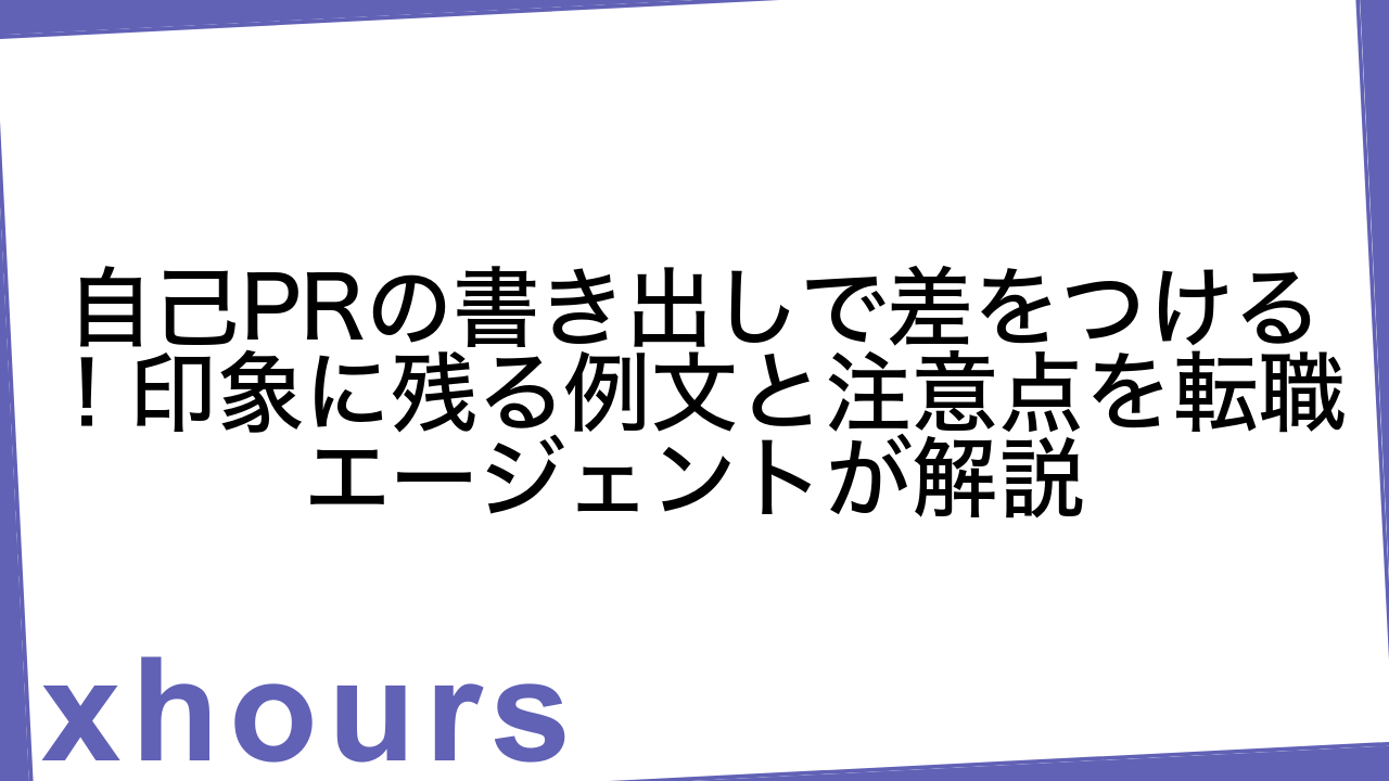 自己PRの書き出しで差をつける！印象に残る例文と注意点を転職エージェントが解説