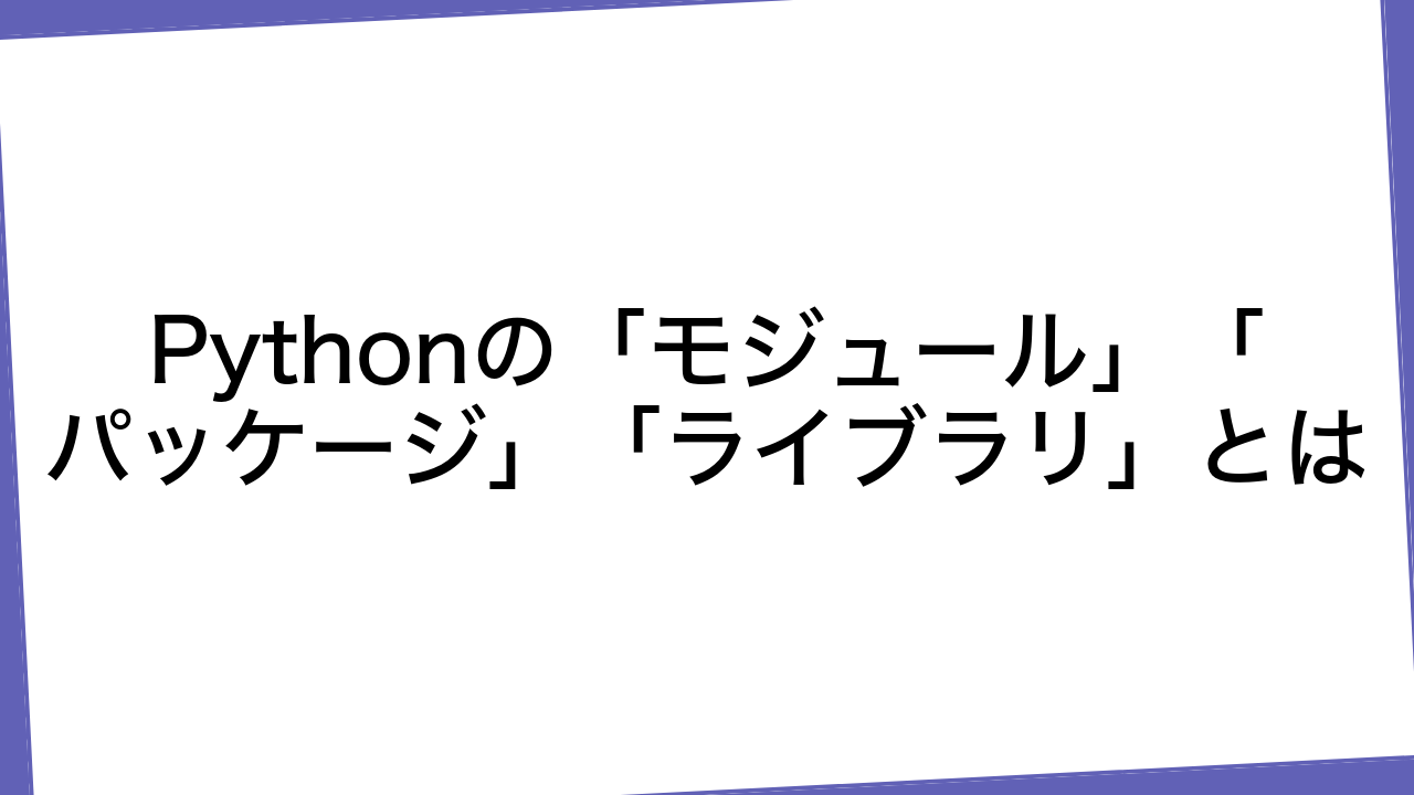 Pythonの「モジュール」「パッケージ」「ライブラリ」とは