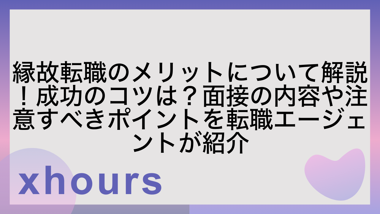 縁故転職のメリットについて解説！成功のコツは？面接の内容や注意すべきポイントを転職エージェントが紹介