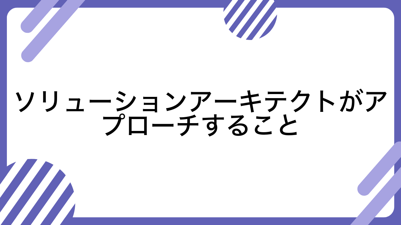 ソリューションアーキテクトがアプローチすること