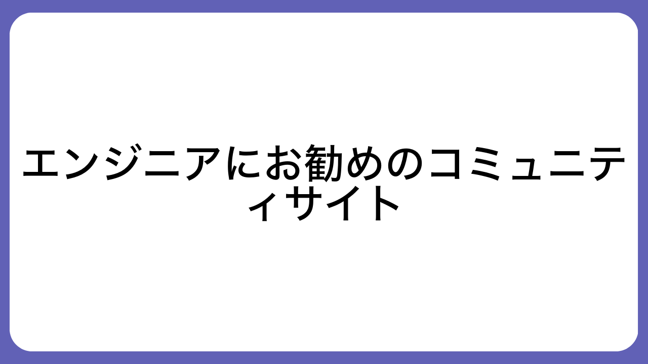 エンジニアにお勧めのコミュニティサイト