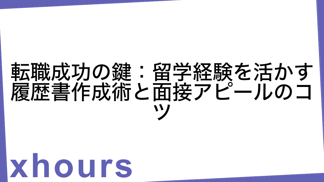 転職成功の鍵：留学経験を活かす履歴書作成術と面接アピールのコツ