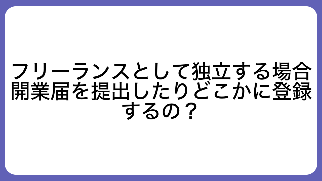 フリーランスとして独立する場合開業届を提出したりどこかに登録するの？