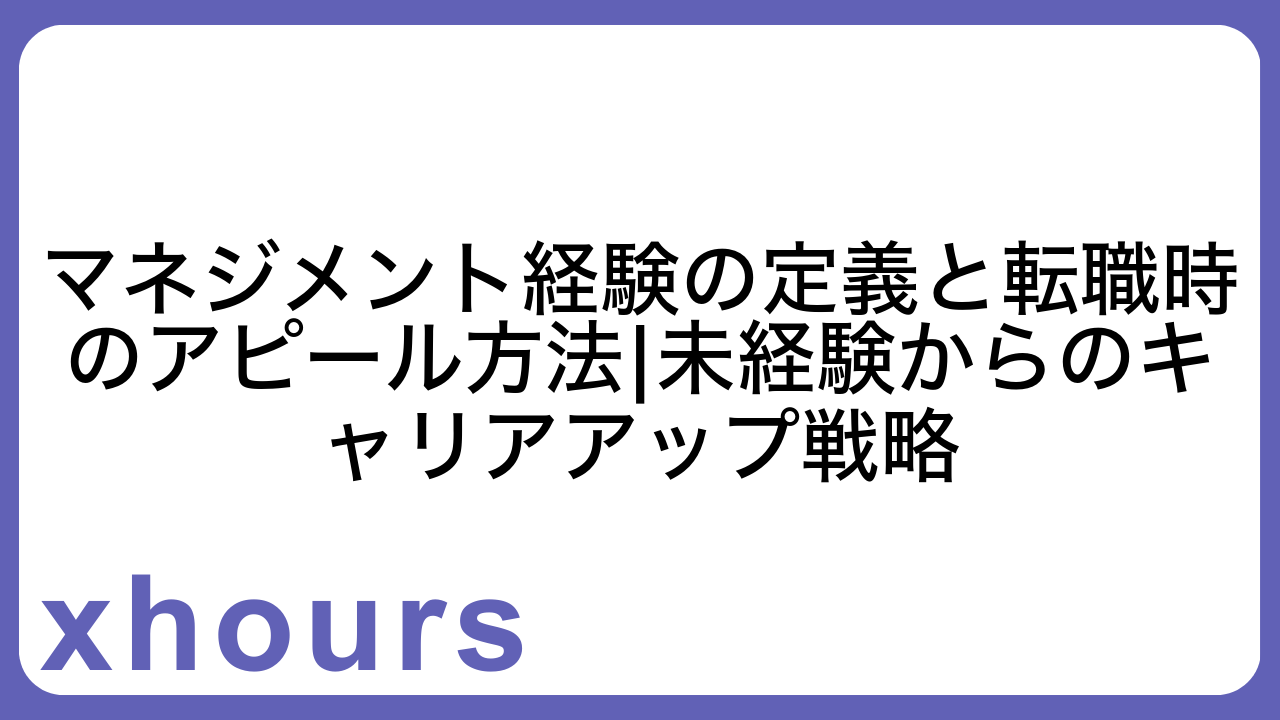 マネジメント経験の定義と転職時のアピール方法|未経験からのキャリアアップ戦略