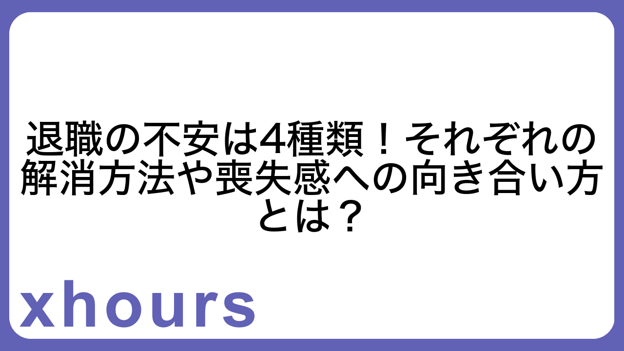 退職の不安は4種類！それぞれの解消方法や喪失感への向き合い方とは？