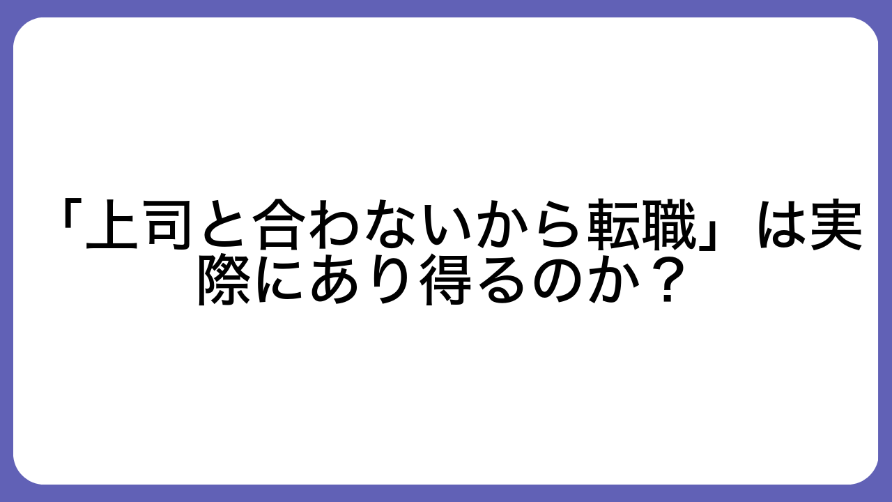 「上司と合わないから転職」は実際にあり得るのか？