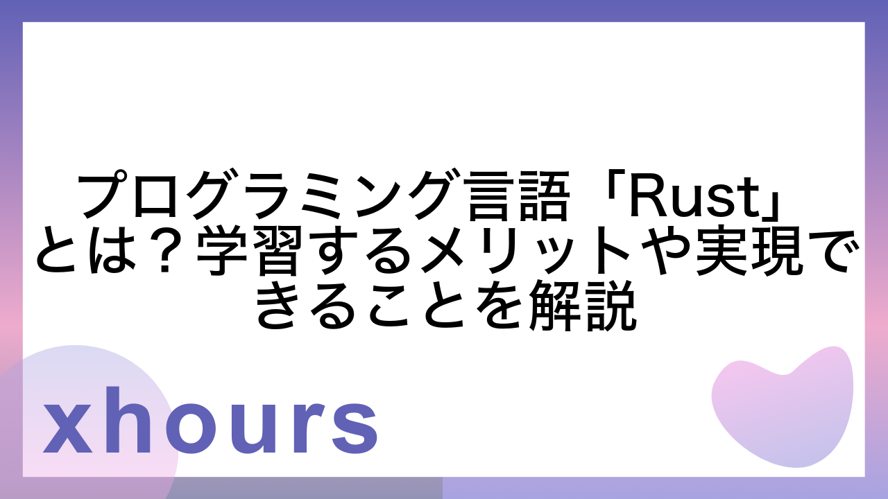 プログラミング言語「Rust」とは？学習するメリットや実現できることを解説