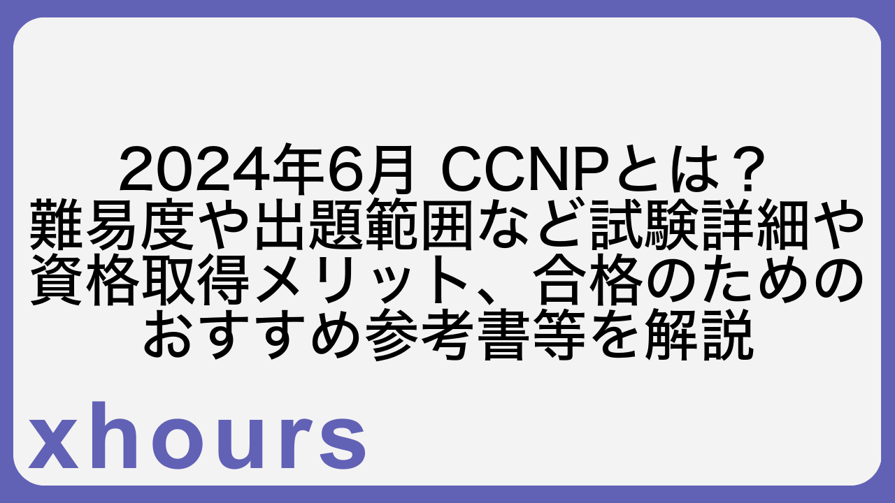 2024年6月 CCNPとは？難易度や出題範囲など試験詳細や資格取得メリット、合格のためのおすすめ参考書等を解説