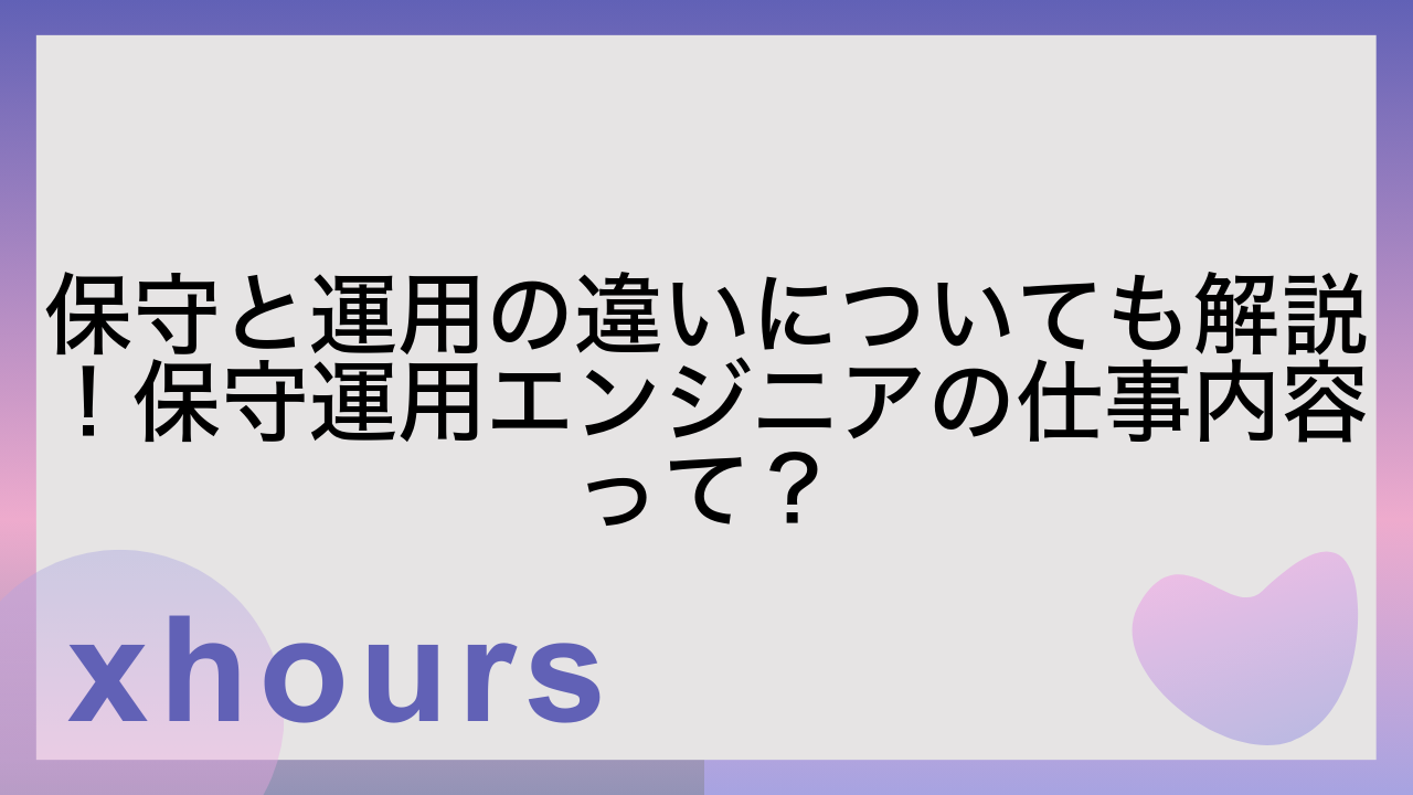 保守と運用の違いについても解説！保守運用エンジニアの仕事内容って？