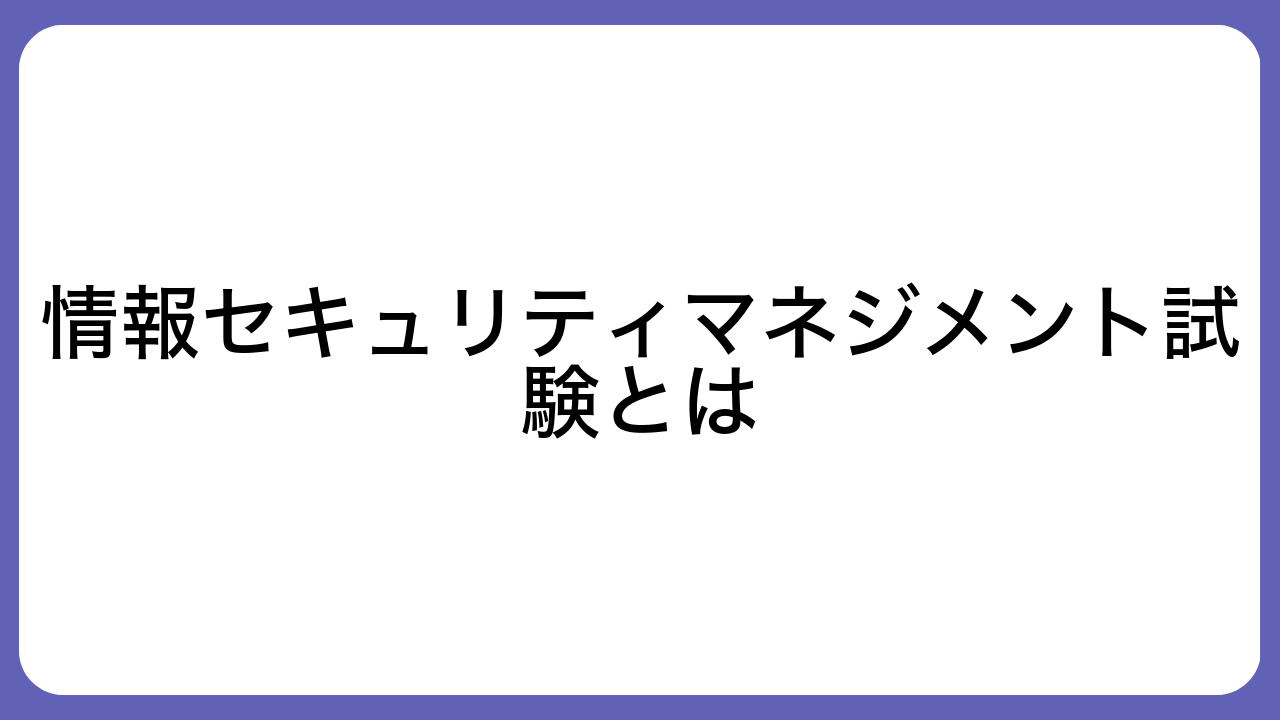 情報セキュリティマネジメント試験とは