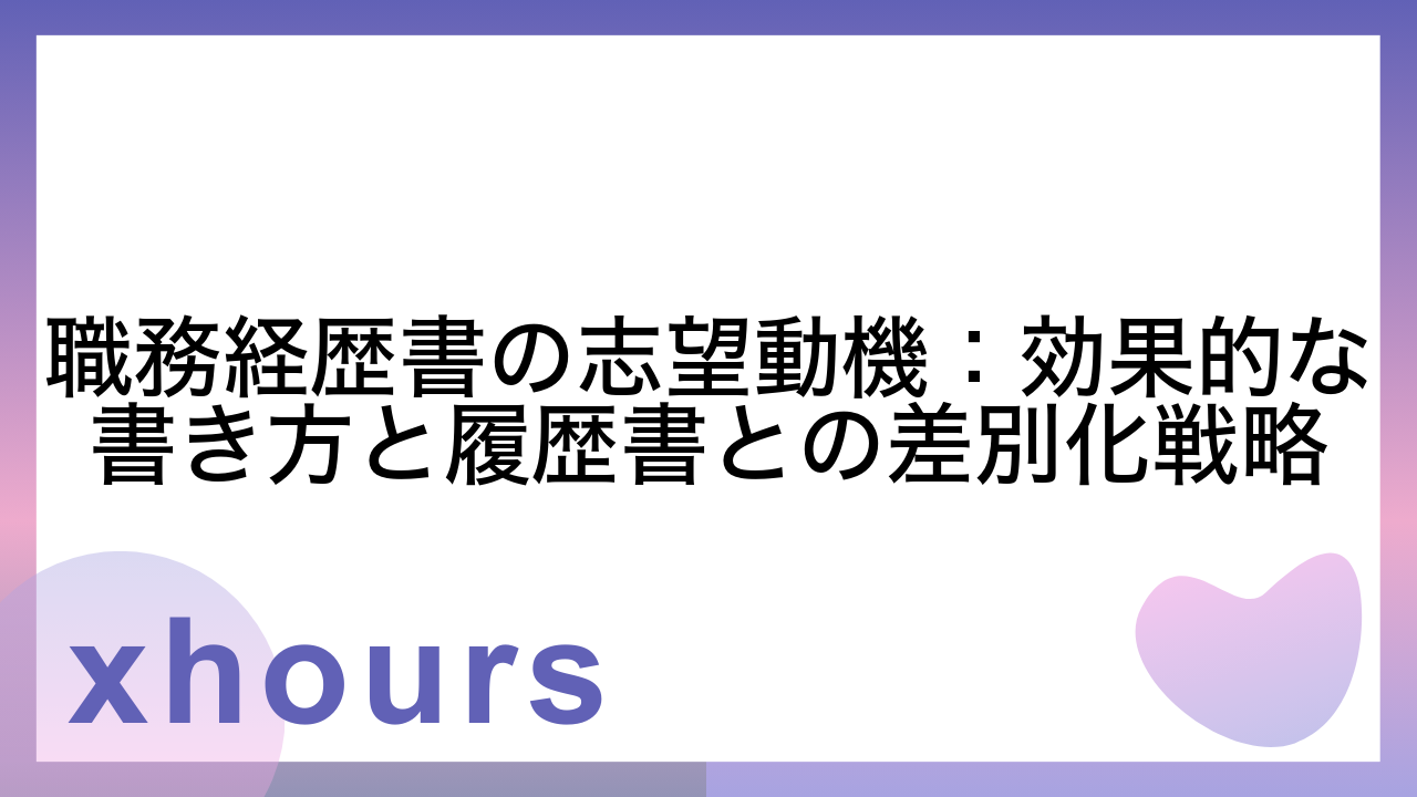 職務経歴書の志望動機：効果的な書き方と履歴書との差別化戦略