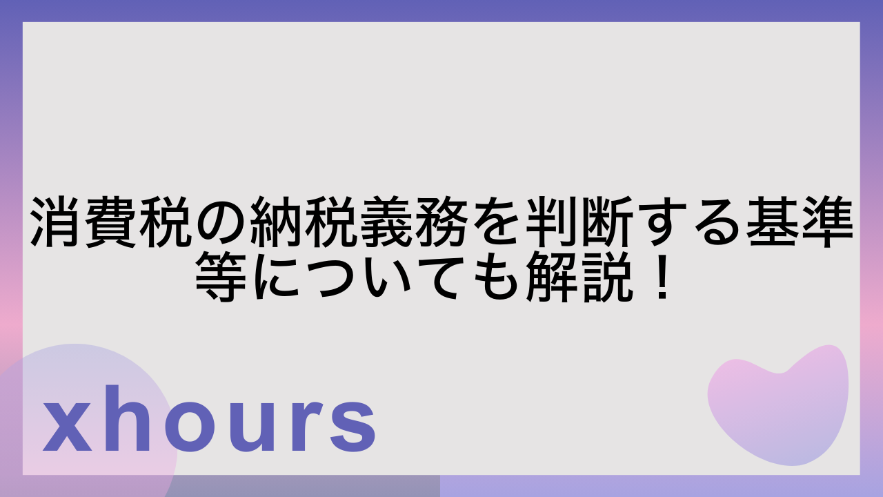 消費税の納税義務を判断する基準等についても解説！