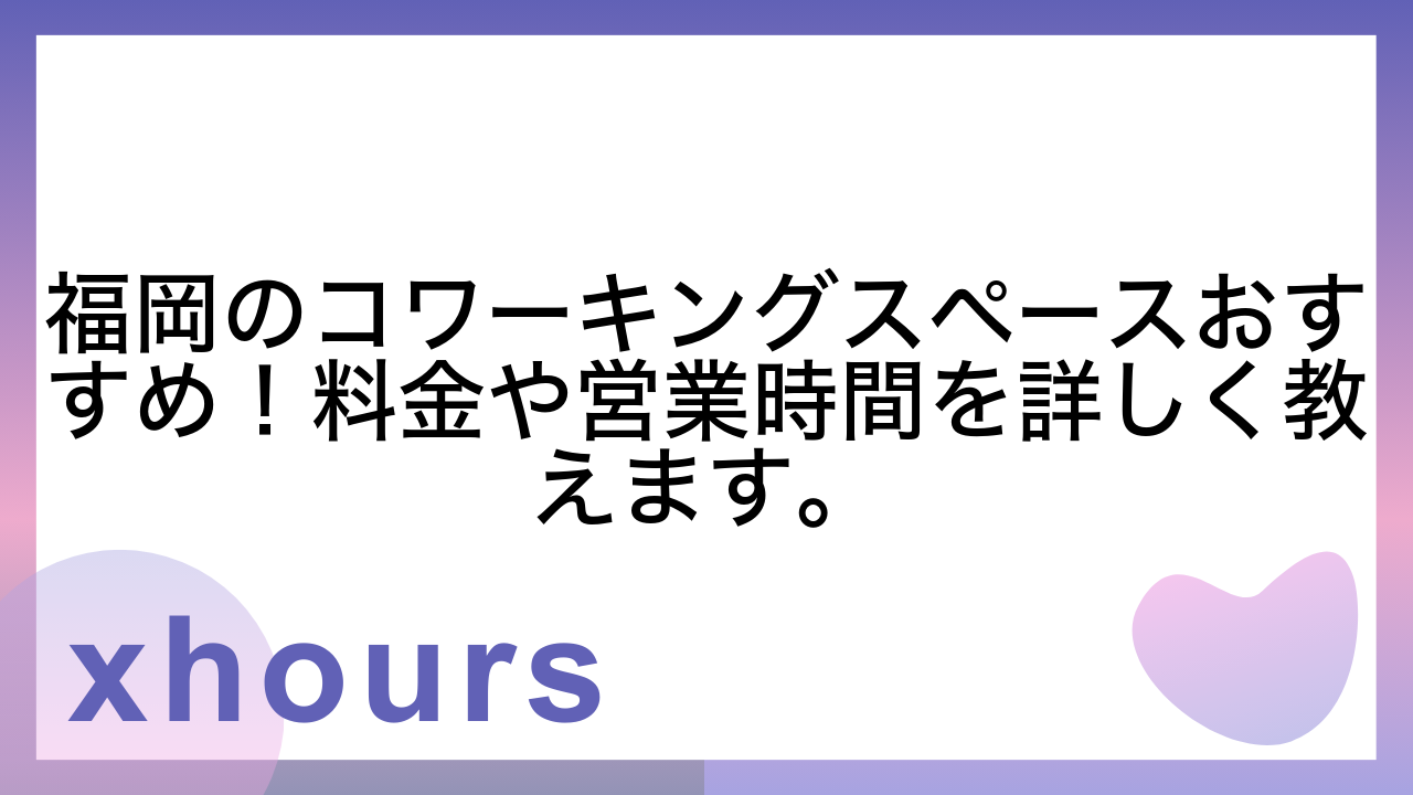 福岡のコワーキングスペースおすすめ！料金や営業時間を詳しく教えます。